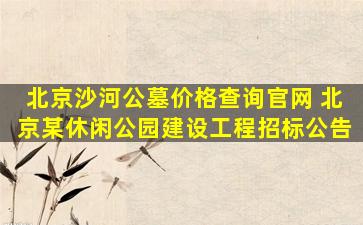 北京沙河公墓价格查询官网 北京某休闲公园建设工程招标公告